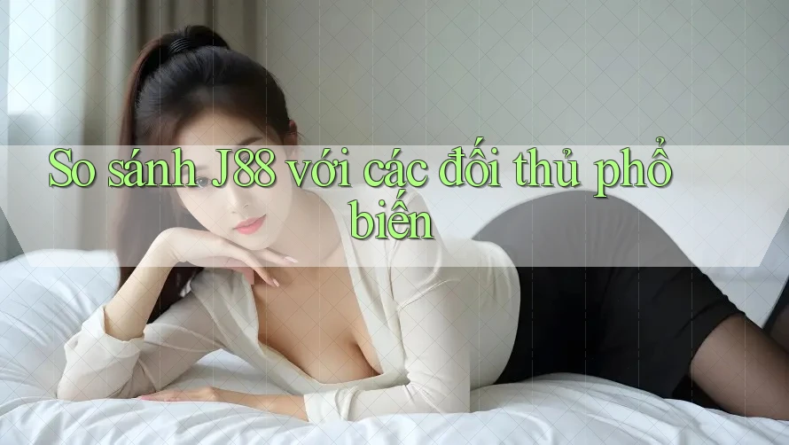 So sánh j88 với các đối thủ phổ biến