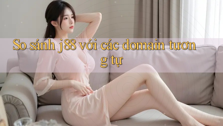 So sánh j88 với các domain tương tự