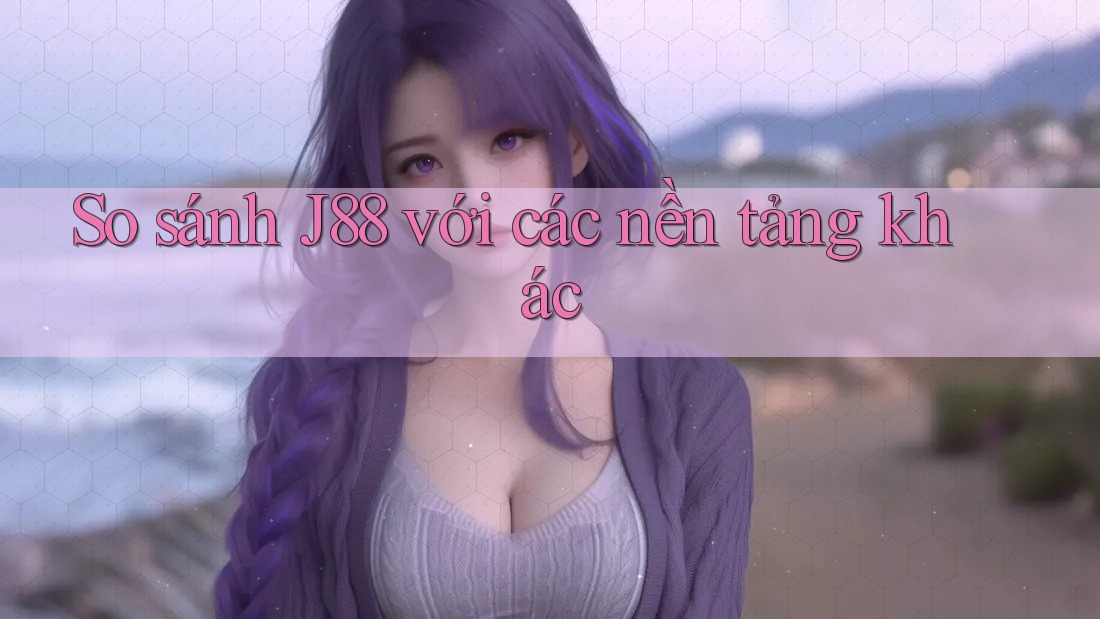 So sánh J88 với các nền tảng khác