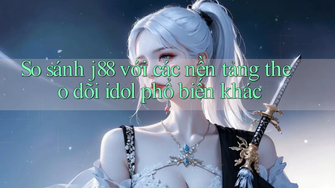 So sánh j88 với các nền tảng theo dõi idol phổ biến khác So sánh j88 với các nền tảng theo dõi idol phổ biến khác