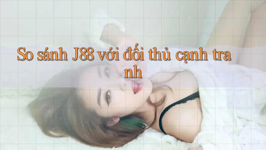 So sánh J88 với đối thủ cạnh tranh So sánh J88 với đối thủ cạnh tranh