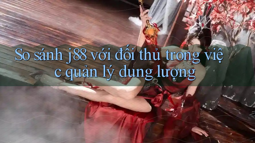 So sánh j88 với đối thủ trong việc quản lý dung lượng So sánh j88 với đối thủ trong việc quản lý dung lượng