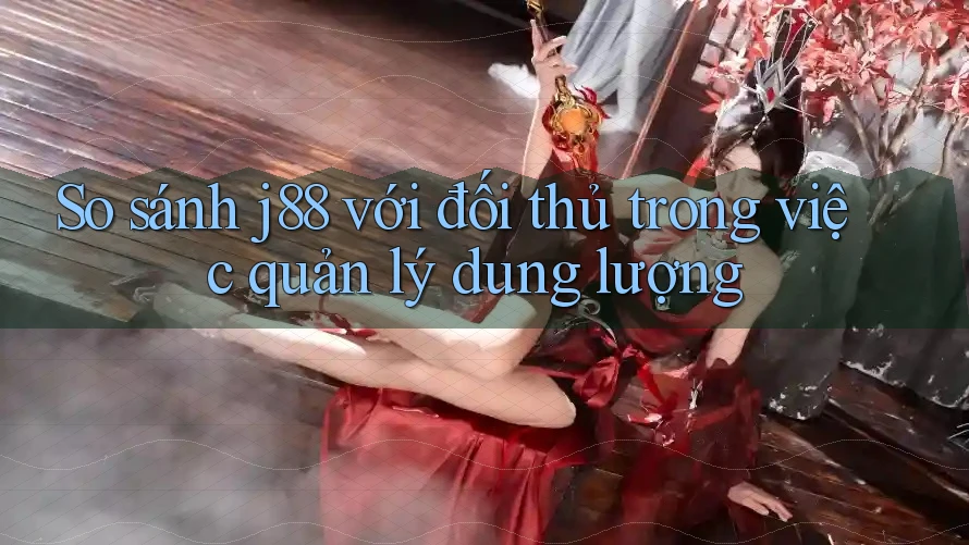 So sánh j88 với đối thủ trong việc quản lý dung lượng So sánh j88 với đối thủ trong việc quản lý dung lượng