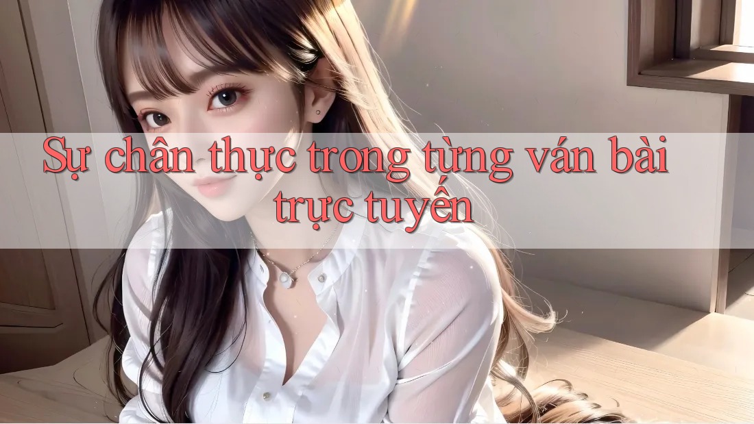 Sự chân thực trong từng ván bài trực tuyến