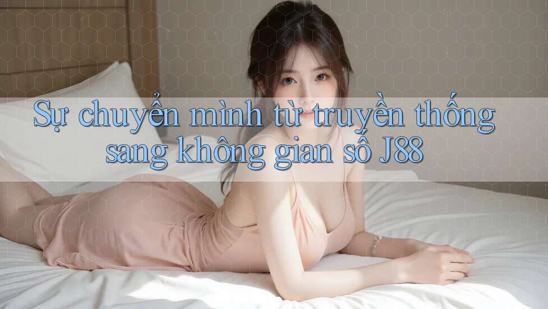 Sự chuyển mình từ truyền thống sang không gian số J88 Sự chuyển mình từ truyền thống sang không gian số J88