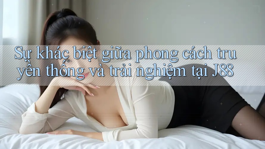 Sự khác biệt giữa phong cách truyền thống và trải nghiệm tại J88 Sự khác biệt giữa phong cách truyền thống và trải nghiệm tại J88