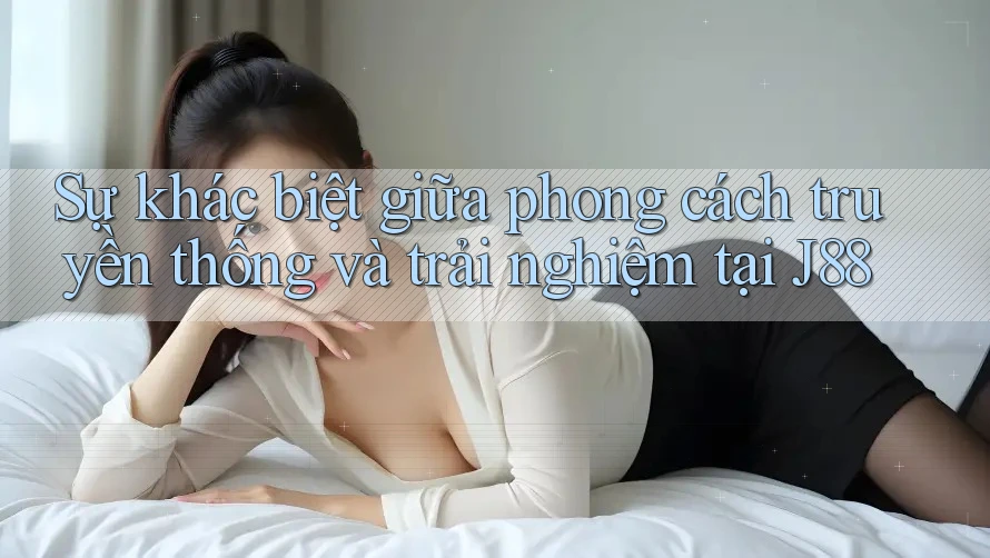 Sự khác biệt giữa phong cách truyền thống và trải nghiệm tại J88 Sự khác biệt giữa phong cách truyền thống và trải nghiệm tại J88