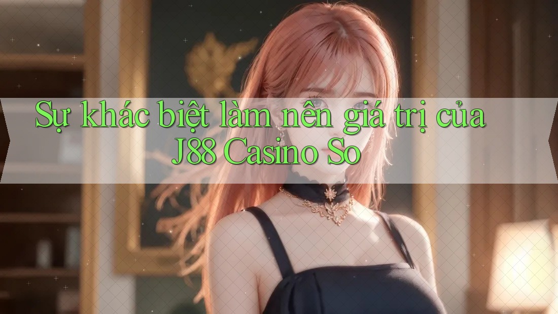Sự khác biệt làm nên giá trị của J88 Casino So Sự khác biệt làm nên giá trị của J88 Casino So