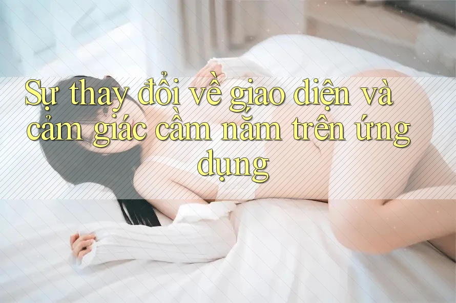 Sự thay đổi về giao diện và cảm giác cầm nắm trên ứng dụng Sự thay đổi về giao diện và cảm giác cầm nắm trên ứng dụng