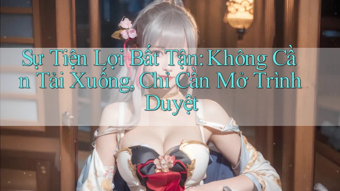 Sự Tiện Lợi Bất Tận: Không Cần Tải Xuống, Chỉ Cần Mở Trình Duyệt Sự Tiện Lợi Bất Tận: Không Cần Tải Xuống, Chỉ Cần Mở Trình Duyệt
