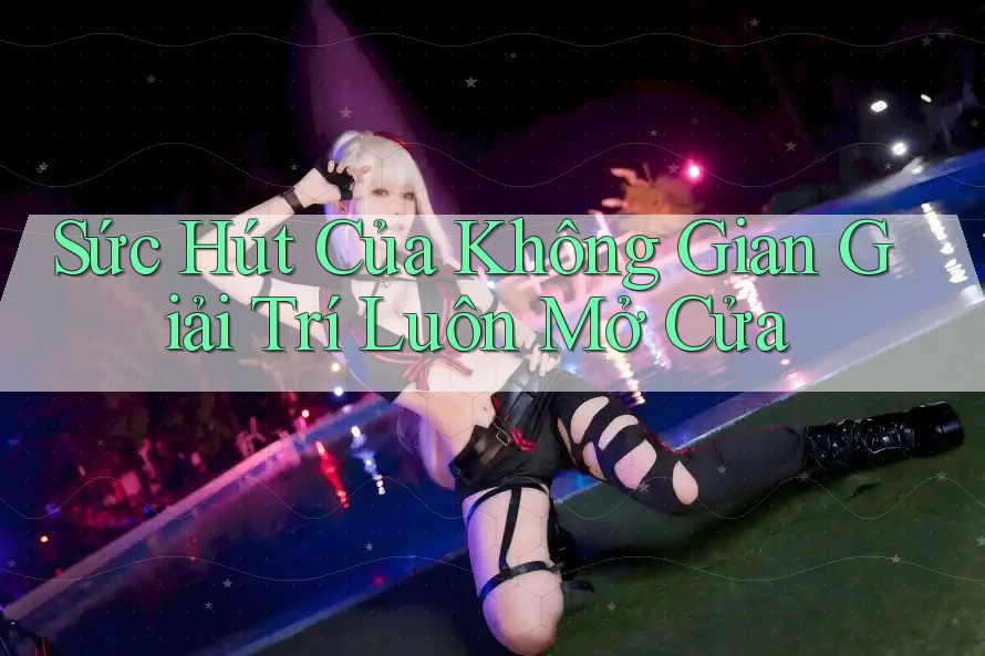 Sức Hút Của Không Gian Giải Trí Luôn Mở Cửa Sức Hút Của Không Gian Giải Trí Luôn Mở Cửa