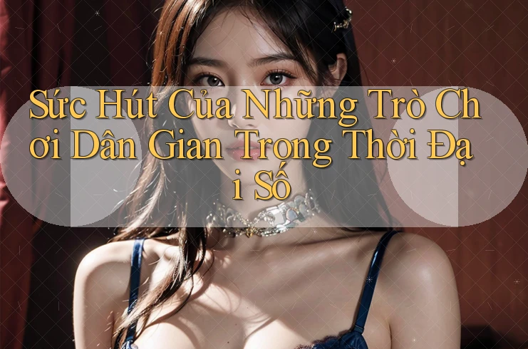 Sức Hút Của Những Trò Chơi Dân Gian Trong Thời Đại Số Sức Hút Của Những Trò Chơi Dân Gian Trong Thời Đại Số