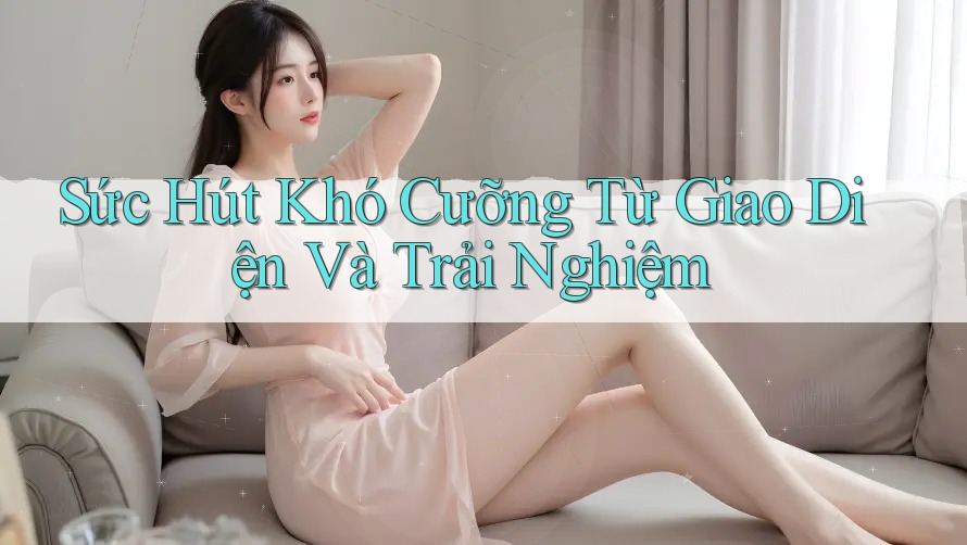 Sức Hút Khó Cưỡng Từ Giao Diện Và Trải Nghiệm Sức Hút Khó Cưỡng Từ Giao Diện Và Trải Nghiệm