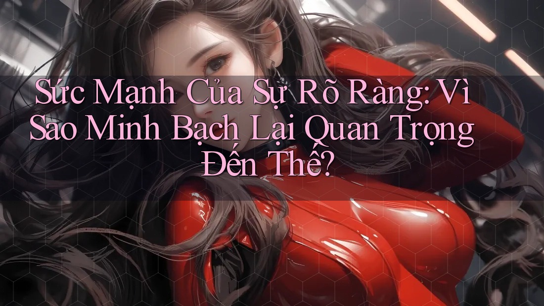 Sức Mạnh Của Sự Rõ Ràng: Vì Sao Minh Bạch Lại Quan Trọng Đến Thế?