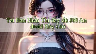 tải bản hiển thị đầy đủ j88 android bây giờ