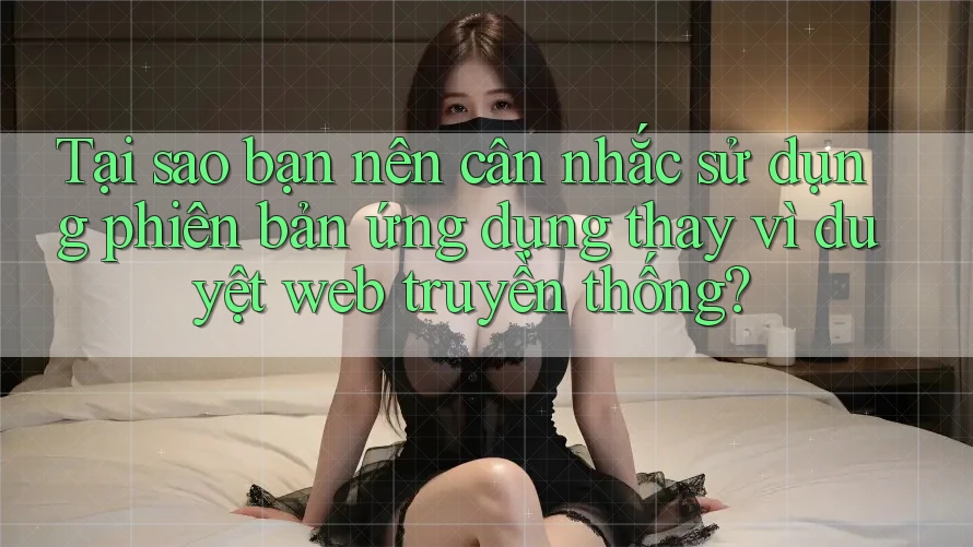 Tại sao bạn nên cân nhắc sử dụng phiên bản ứng dụng thay vì duyệt web truyền thống? Tại sao bạn nên cân nhắc sử dụng phiên bản ứng dụng thay vì duyệt web truyền thống?