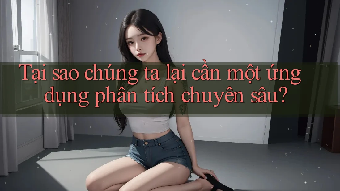 Tại sao chúng ta lại cần một ứng dụng phân tích chuyên sâu?