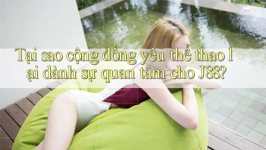 Tại sao cộng đồng yêu thể thao lại dành sự quan tâm cho J88? Tại sao cộng đồng yêu thể thao lại dành sự quan tâm cho J88?