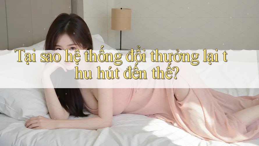 Tại sao hệ thống đổi thưởng lại thu hút đến thế? Tại sao hệ thống đổi thưởng lại thu hút đến thế?