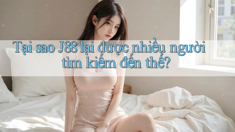 Tại sao J88 lại được nhiều người tìm kiếm đến thế?
