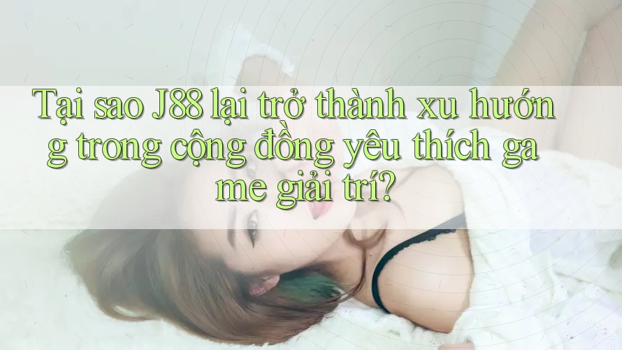 Tại sao J88 lại trở thành xu hướng trong cộng đồng yêu thích game giải trí? Tại sao J88 lại trở thành xu hướng trong cộng đồng yêu thích game giải trí?