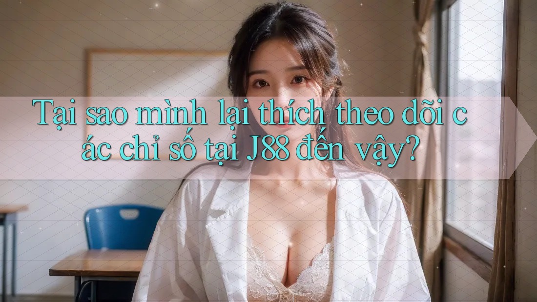 Tại sao mình lại thích theo dõi các chỉ số tại J88 đến vậy? Tại sao mình lại thích theo dõi các chỉ số tại J88 đến vậy?