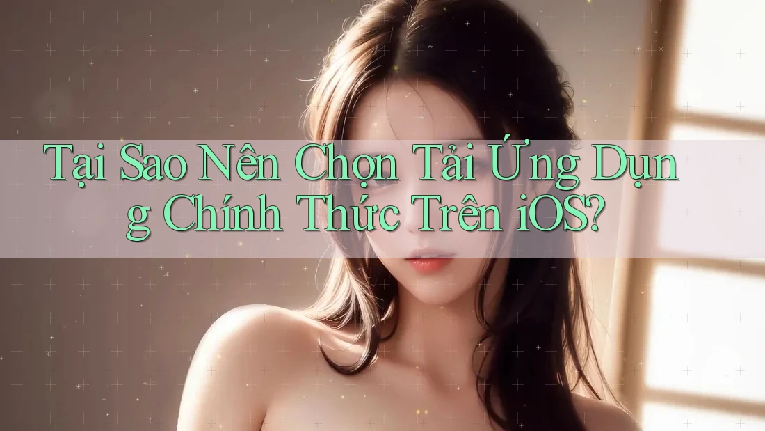 Tại Sao Nên Chọn Tải Ứng Dụng Chính Thức Trên iOS? Tại Sao Nên Chọn Tải Ứng Dụng Chính Thức Trên iOS?