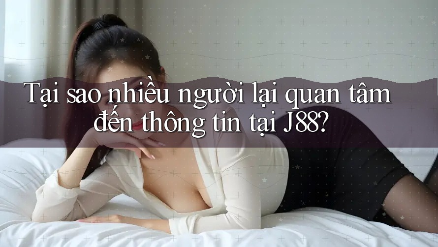 Tại sao nhiều người lại quan tâm đến thông tin tại J88?