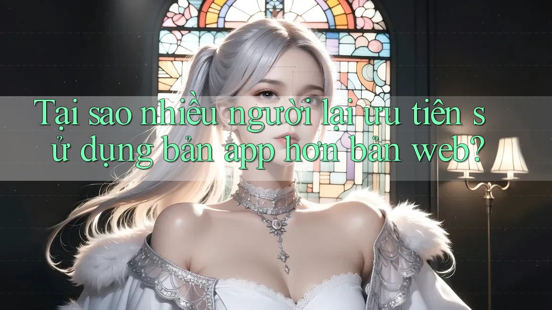 Tại sao nhiều người lại ưu tiên sử dụng bản app hơn bản web? Tại sao nhiều người lại ưu tiên sử dụng bản app hơn bản web?