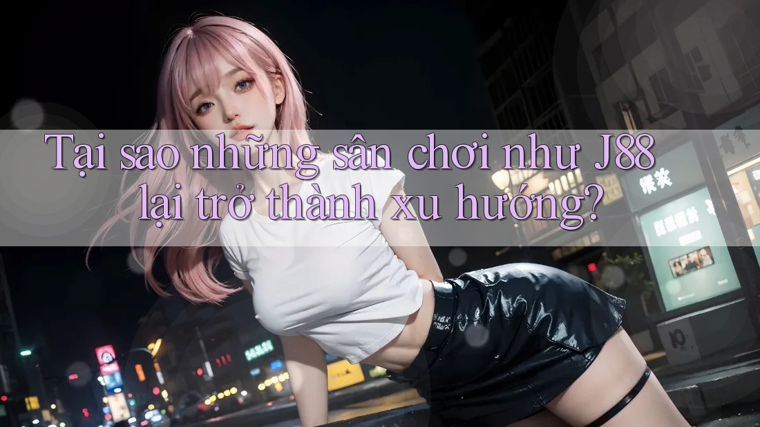 Tại sao những sân chơi như J88 lại trở thành xu hướng?