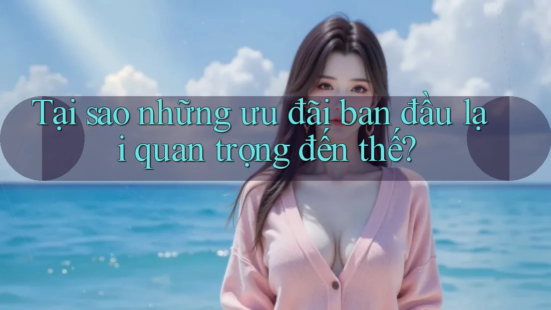 Tại sao những ưu đãi ban đầu lại quan trọng đến thế? Tại sao những ưu đãi ban đầu lại quan trọng đến thế?
