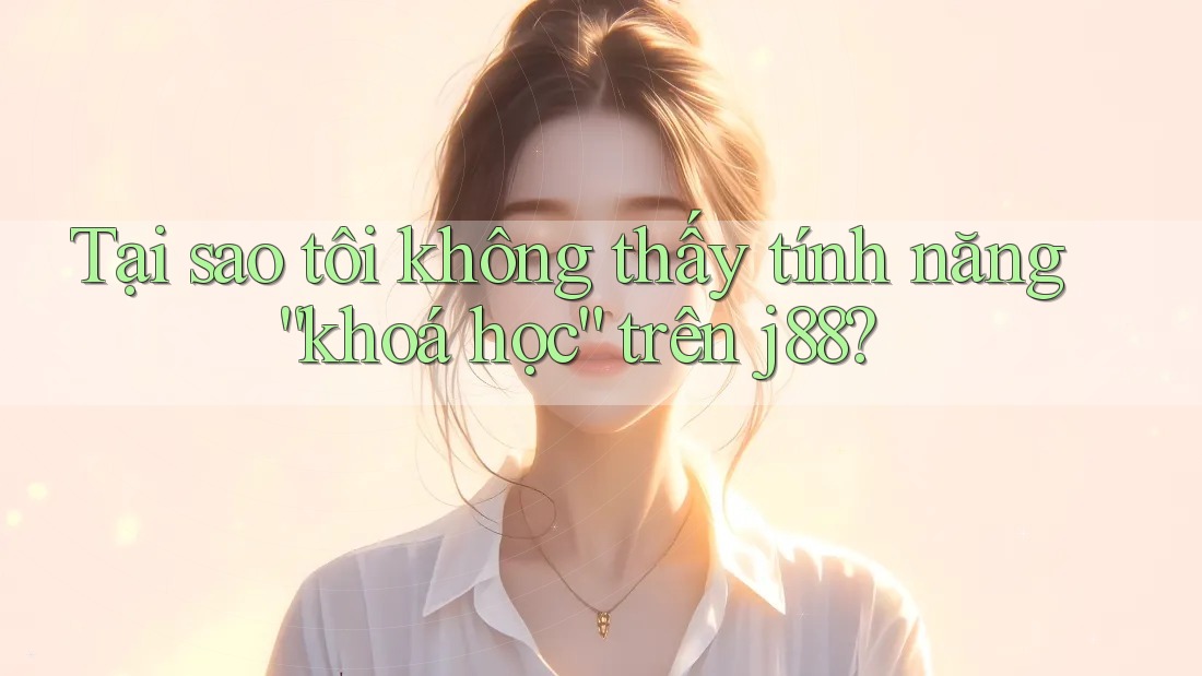 Tại sao tôi không thấy tính năng “khoá học” trên j88? Tại sao tôi không thấy tính năng “khoá học” trên j88?