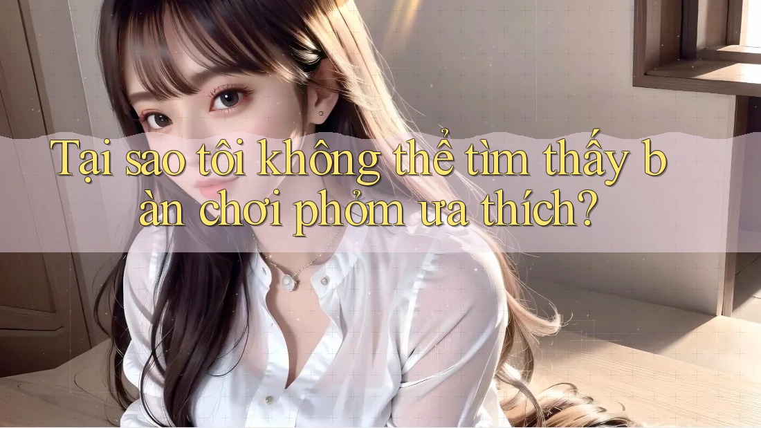 Tại sao tôi không thể tìm thấy bàn chơi phỏm ưa thích? Tại sao tôi không thể tìm thấy bàn chơi phỏm ưa thích?