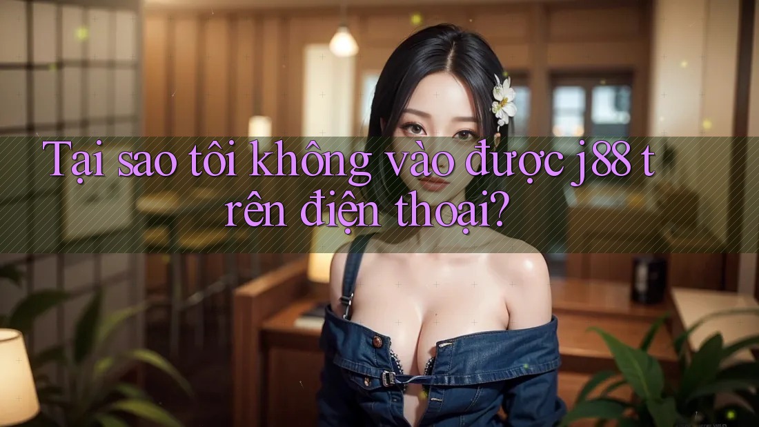 Tại sao tôi không vào được j88 trên điện thoại?