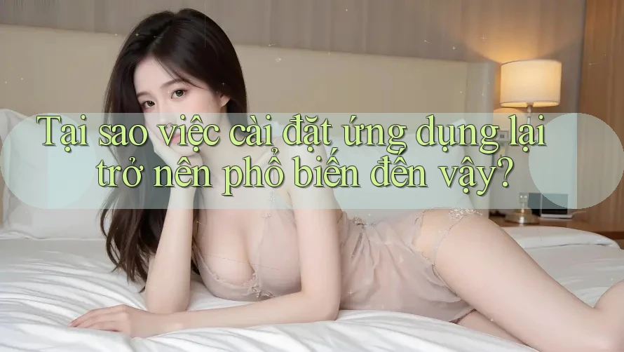 Tại sao việc cài đặt ứng dụng lại trở nên phổ biến đến vậy?