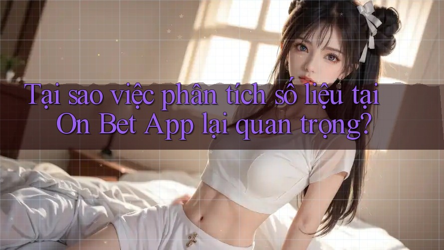 Tại sao việc phân tích số liệu tại On Bet App lại quan trọng? Tại sao việc phân tích số liệu tại On Bet App lại quan trọng?
