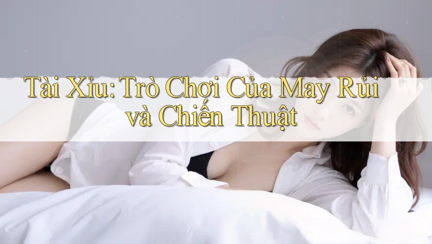 Tài Xỉu: Trò Chơi Của May Rủi và Chiến Thuật Tài Xỉu: Trò Chơi Của May Rủi và Chiến Thuật