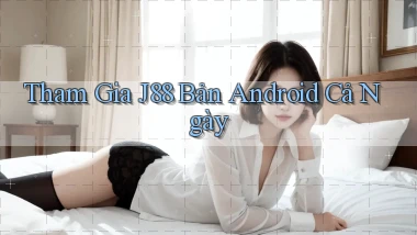 tham gia j88 bản android cả ngày