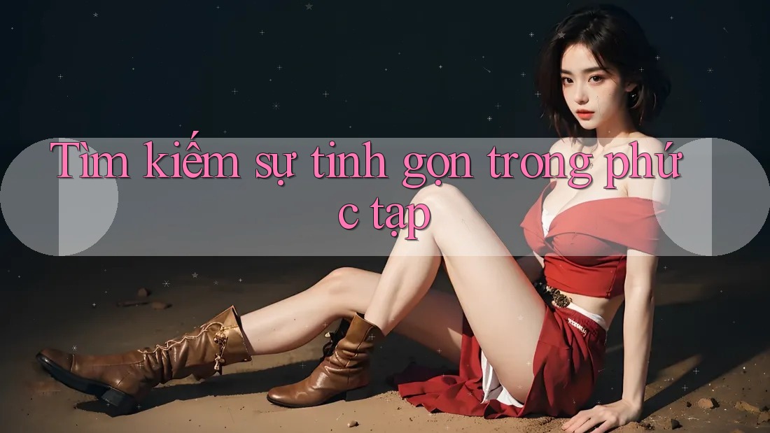 Tìm kiếm sự tinh gọn trong phức tạp
