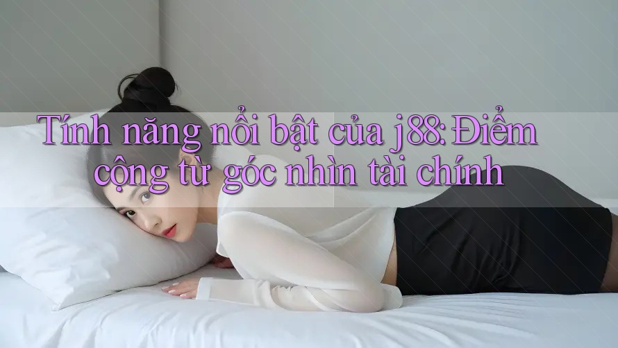 Tính năng nổi bật của j88: Điểm cộng từ góc nhìn tài chính