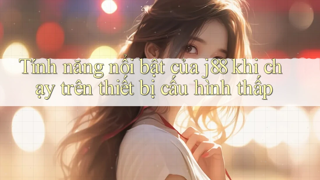 Tính năng nổi bật của j88 khi chạy trên thiết bị cấu hình thấp
