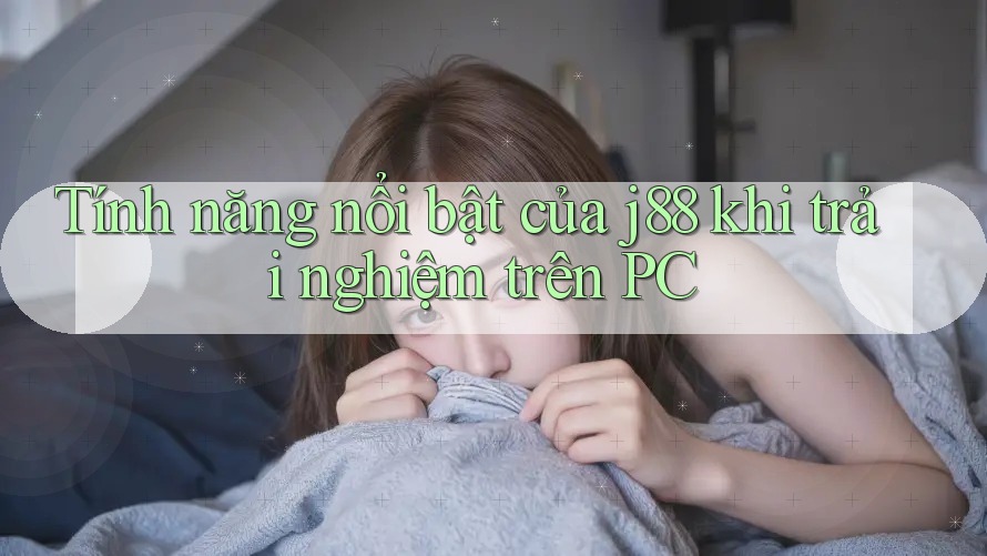 Tính năng nổi bật của j88 khi trải nghiệm trên PC