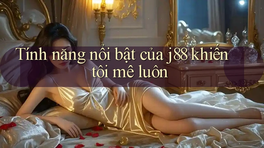 Tính năng nổi bật của j88 khiến tôi mê luôn Tính năng nổi bật của j88 khiến tôi mê luôn