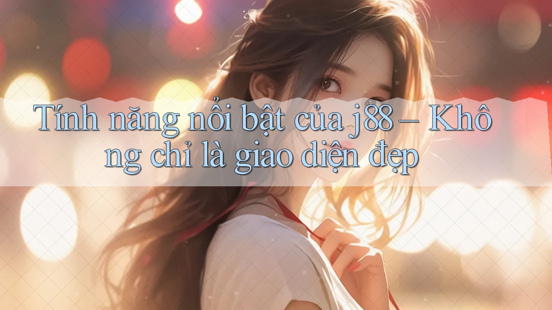 Tính năng nổi bật của j88 – Không chỉ là giao diện đẹp Tính năng nổi bật của j88 – Không chỉ là giao diện đẹp