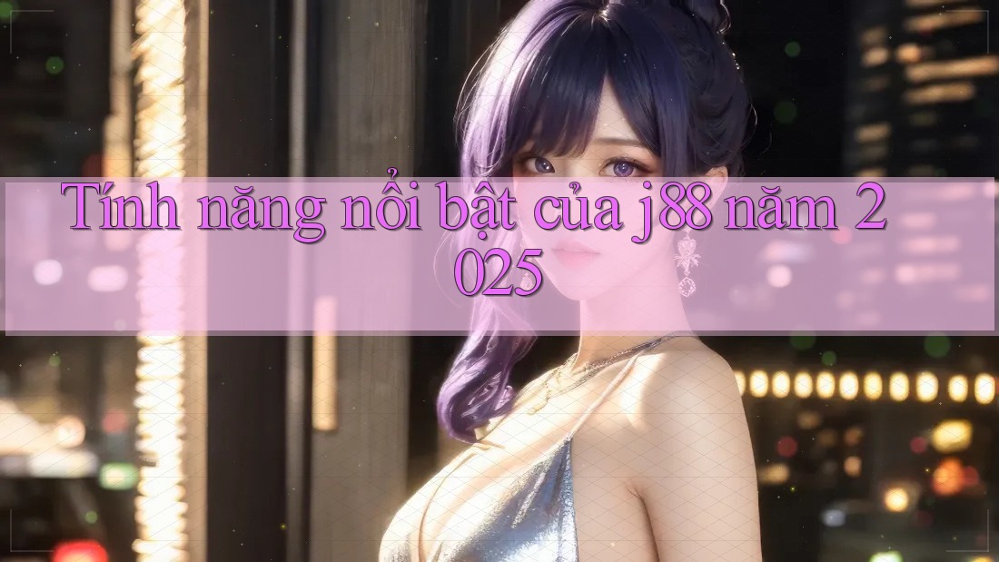 Tính năng nổi bật của j88 năm 2025 Tính năng nổi bật của j88 năm 2025