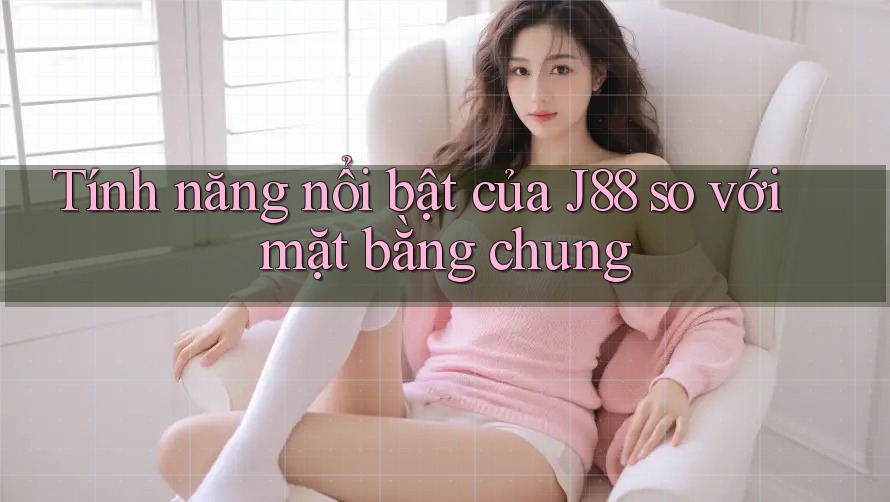 Tính năng nổi bật của J88 so với mặt bằng chung Tính năng nổi bật của J88 so với mặt bằng chung