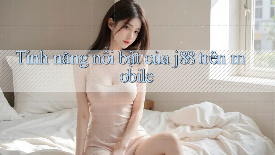 Tính năng nổi bật của j88 trên mobile Tính năng nổi bật của j88 trên mobile