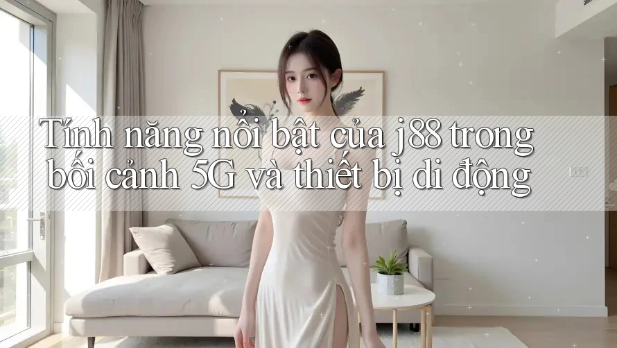 Tính năng nổi bật của j88 trong bối cảnh 5G và thiết bị di động Tính năng nổi bật của j88 trong bối cảnh 5G và thiết bị di động
