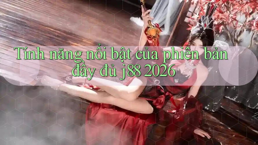 Tính năng nổi bật của phiên bản đầy đủ j88 2026