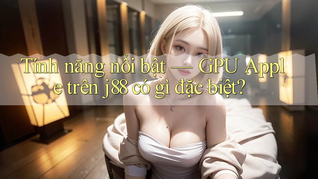 Tính năng nổi bật — GPU Apple trên j88 có gì đặc biệt? Tính năng nổi bật — GPU Apple trên j88 có gì đặc biệt?
